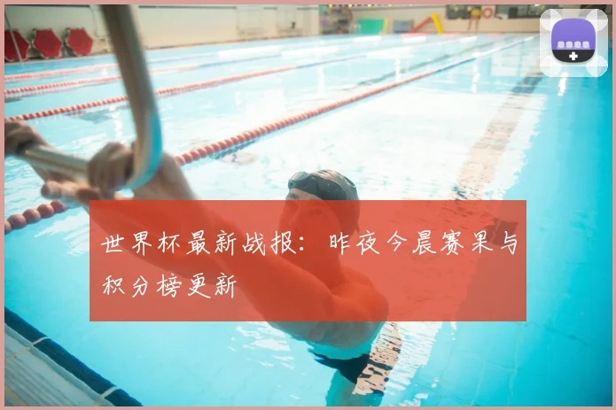 世界杯最新战报：昨夜今晨赛果与积分榜更新