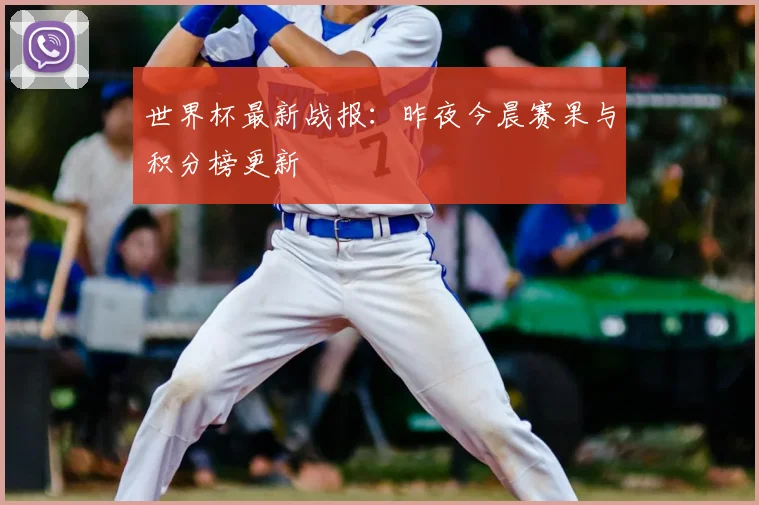 世界杯最新战报：昨夜今晨赛果与积分榜更新
