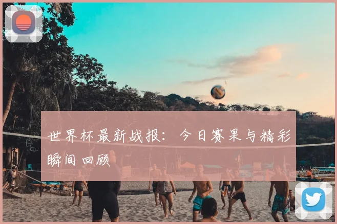 世界杯最新战报：今日赛果与精彩瞬间回顾