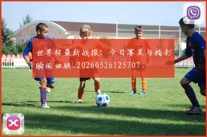 世界杯最新战报：今日赛果与精彩瞬间回顾_20260526125707