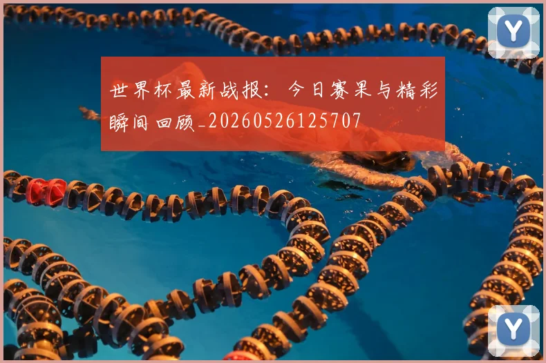 世界杯最新战报:今日赛果与精彩瞬间回顾_20260526125707
