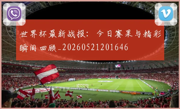 世界杯最新战报：今日赛果与精彩瞬间回顾_20260521201646