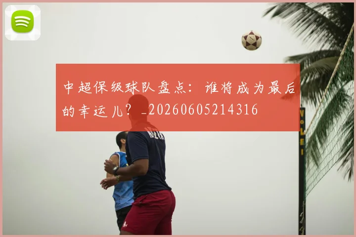中超保级球队盘点：谁将成为最后的幸运儿？_20260605214316