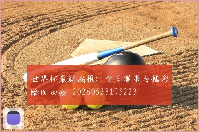 世界杯最新战报:今日赛果与精彩瞬间回顾_20260523195223