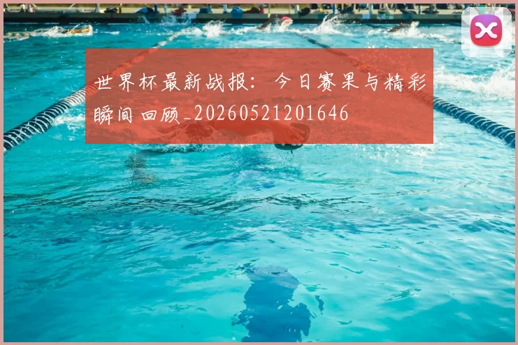 世界杯最新战报：今日赛果与精彩瞬间回顾_20260521201646