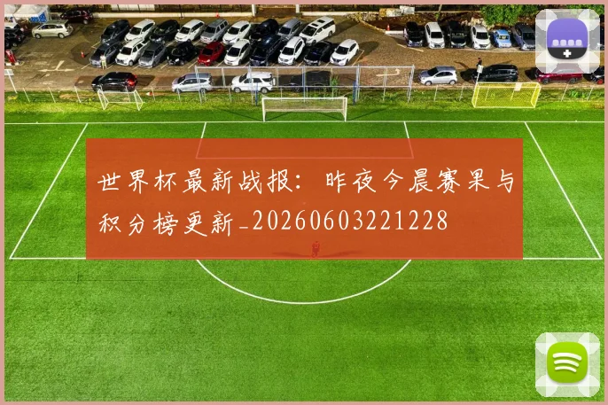 世界杯最新战报：昨夜今晨赛果与积分榜更新_20260603221228